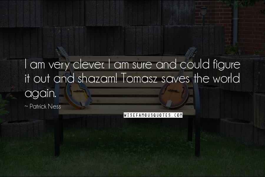 Patrick Ness Quotes: I am very clever. I am sure and could figure it out and shazam! Tomasz saves the world again.