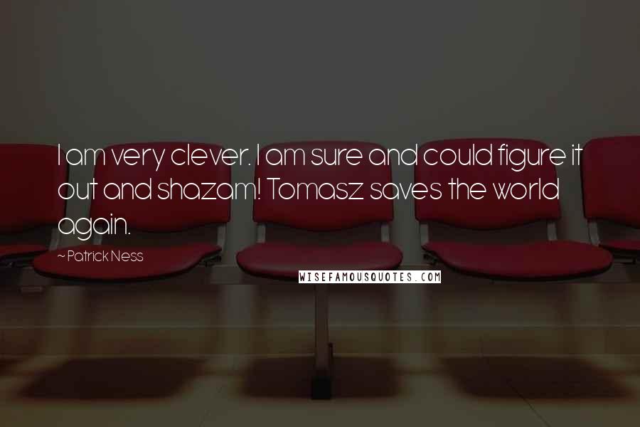 Patrick Ness Quotes: I am very clever. I am sure and could figure it out and shazam! Tomasz saves the world again.