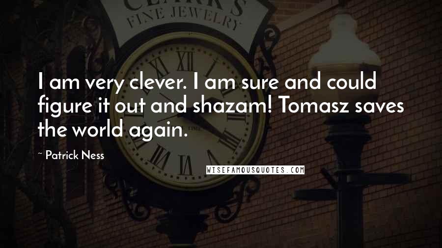 Patrick Ness Quotes: I am very clever. I am sure and could figure it out and shazam! Tomasz saves the world again.