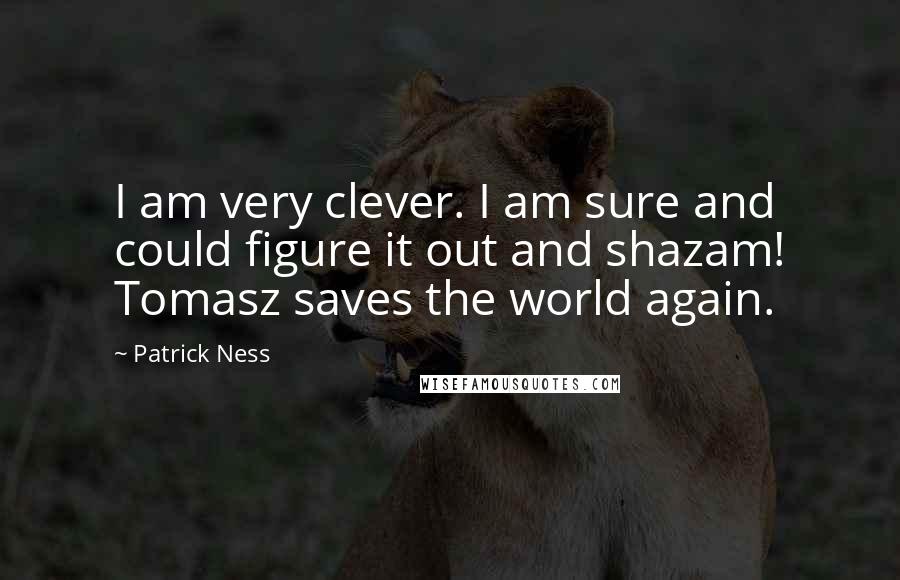 Patrick Ness Quotes: I am very clever. I am sure and could figure it out and shazam! Tomasz saves the world again.