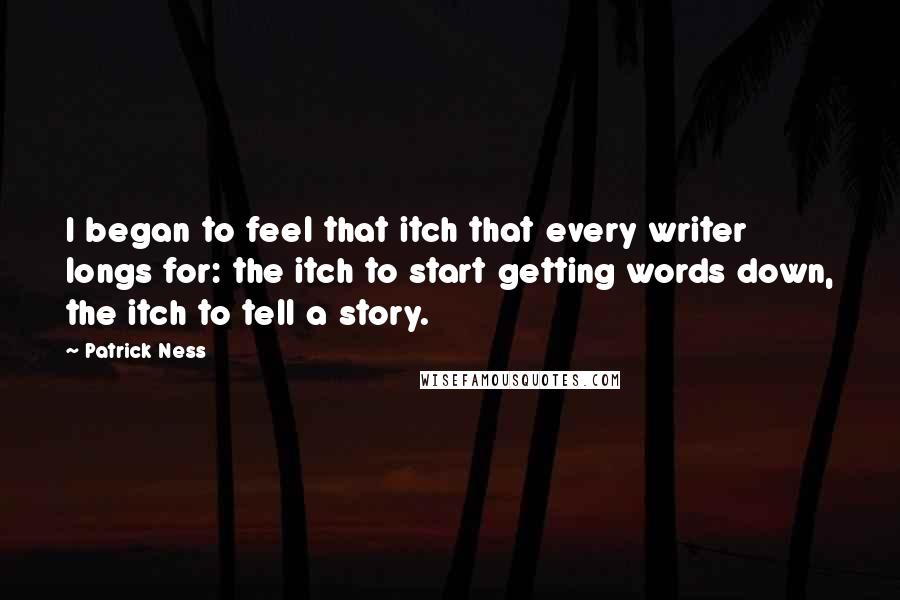 Patrick Ness Quotes: I began to feel that itch that every writer longs for: the itch to start getting words down, the itch to tell a story.