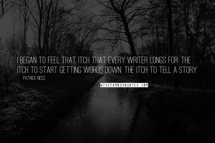 Patrick Ness Quotes: I began to feel that itch that every writer longs for: the itch to start getting words down, the itch to tell a story.