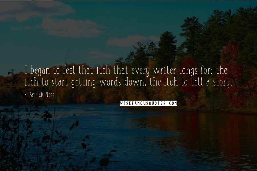 Patrick Ness Quotes: I began to feel that itch that every writer longs for: the itch to start getting words down, the itch to tell a story.