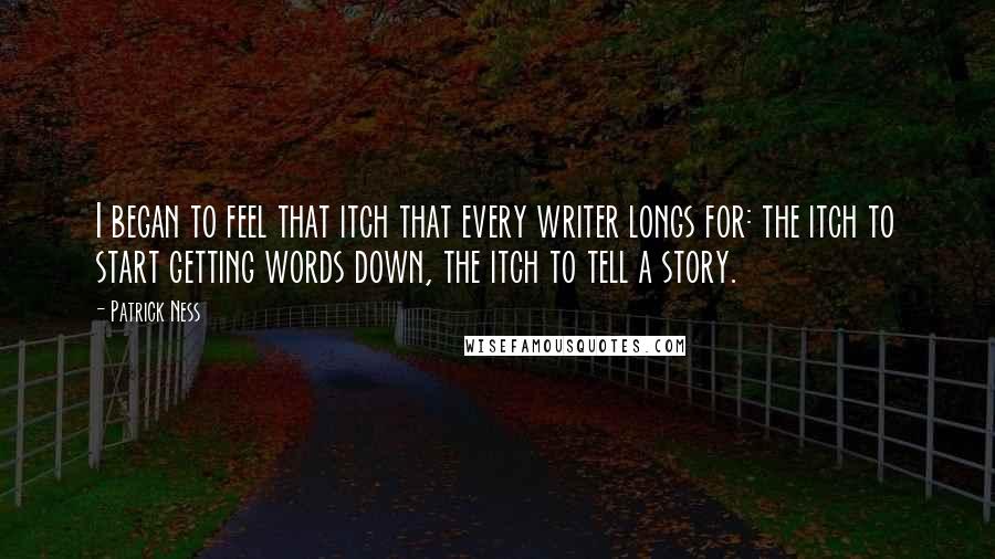 Patrick Ness Quotes: I began to feel that itch that every writer longs for: the itch to start getting words down, the itch to tell a story.