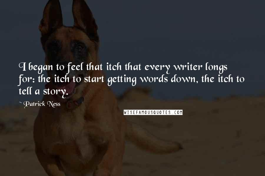 Patrick Ness Quotes: I began to feel that itch that every writer longs for: the itch to start getting words down, the itch to tell a story.