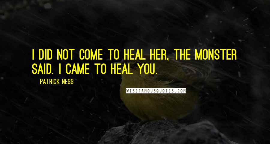 Patrick Ness Quotes: I did not come to heal her, the monster said. I came to heal you.
