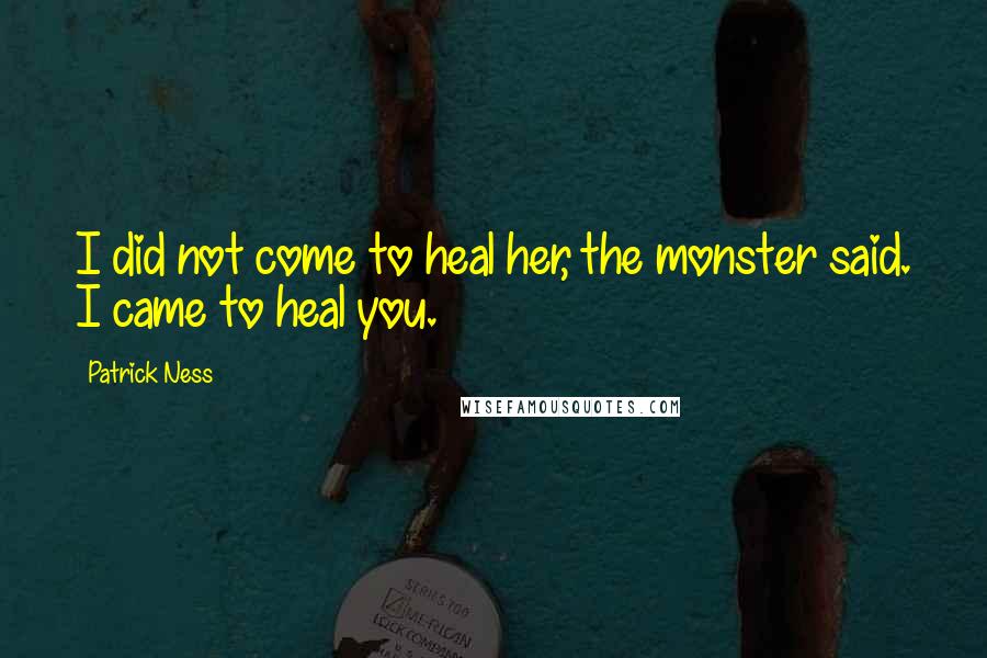 Patrick Ness Quotes: I did not come to heal her, the monster said. I came to heal you.