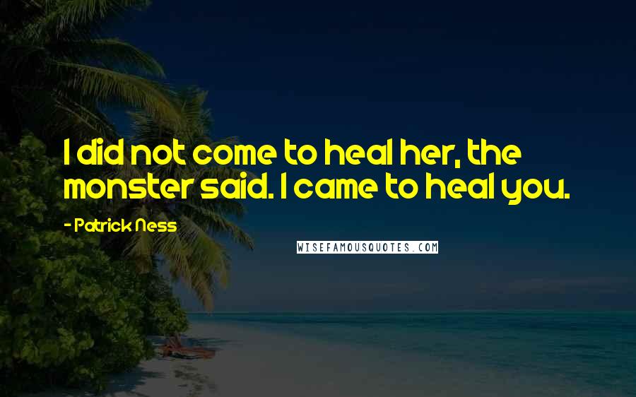 Patrick Ness Quotes: I did not come to heal her, the monster said. I came to heal you.