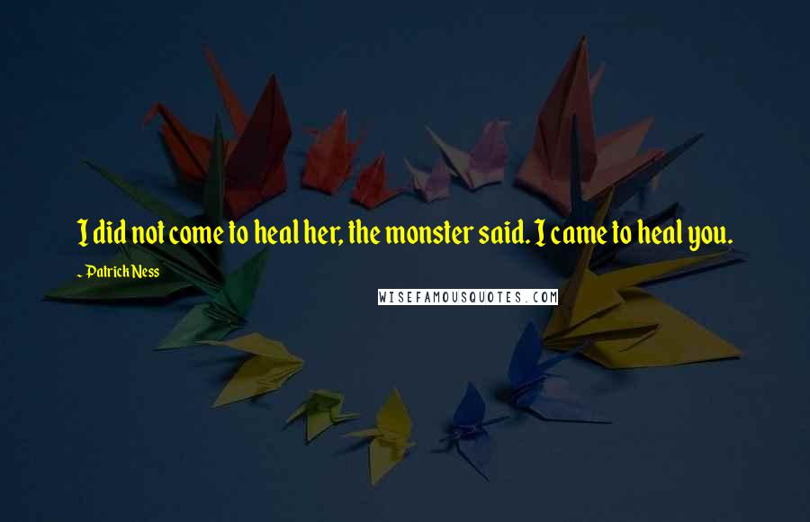 Patrick Ness Quotes: I did not come to heal her, the monster said. I came to heal you.