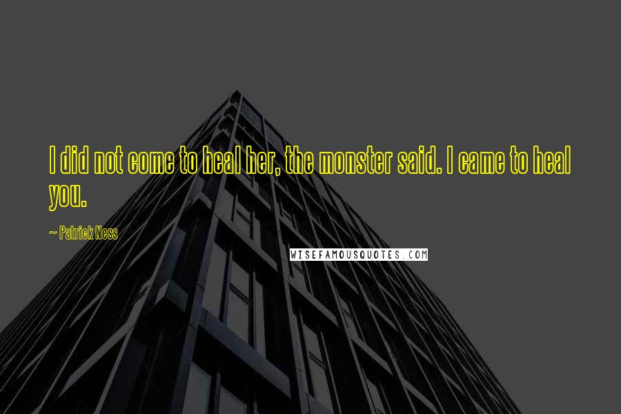 Patrick Ness Quotes: I did not come to heal her, the monster said. I came to heal you.