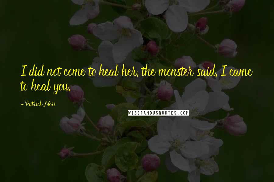 Patrick Ness Quotes: I did not come to heal her, the monster said. I came to heal you.
