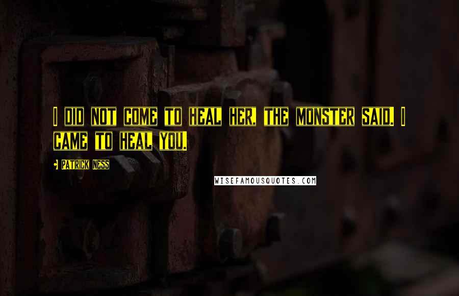 Patrick Ness Quotes: I did not come to heal her, the monster said. I came to heal you.