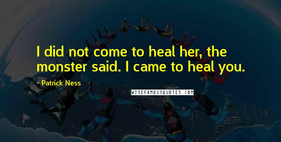 Patrick Ness Quotes: I did not come to heal her, the monster said. I came to heal you.
