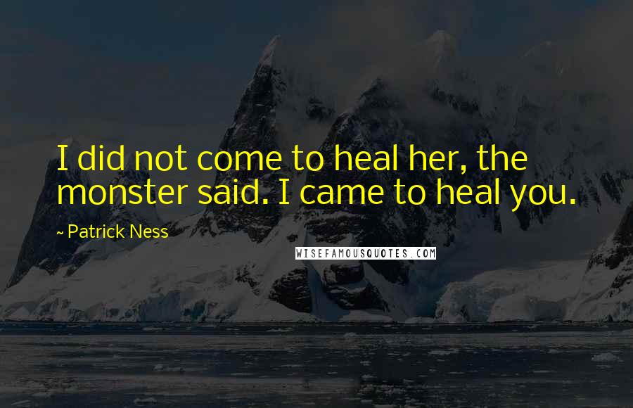 Patrick Ness Quotes: I did not come to heal her, the monster said. I came to heal you.