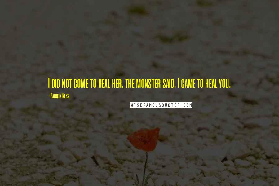 Patrick Ness Quotes: I did not come to heal her, the monster said. I came to heal you.