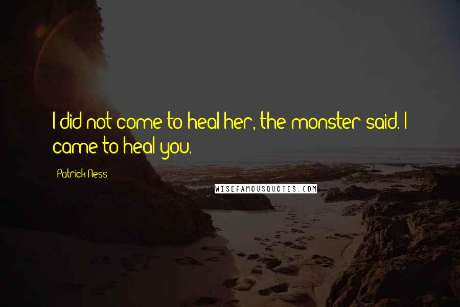 Patrick Ness Quotes: I did not come to heal her, the monster said. I came to heal you.