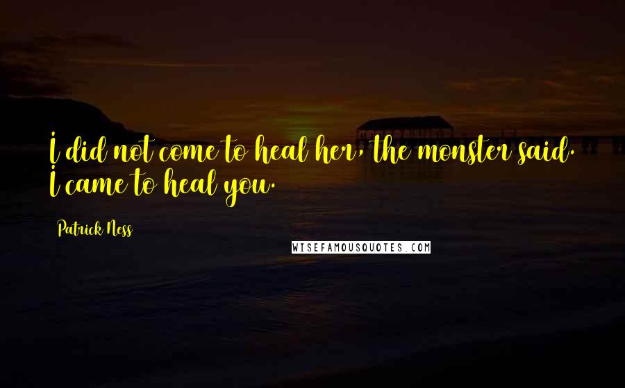 Patrick Ness Quotes: I did not come to heal her, the monster said. I came to heal you.