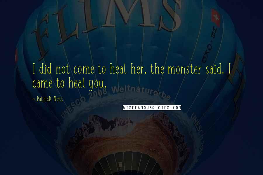 Patrick Ness Quotes: I did not come to heal her, the monster said. I came to heal you.