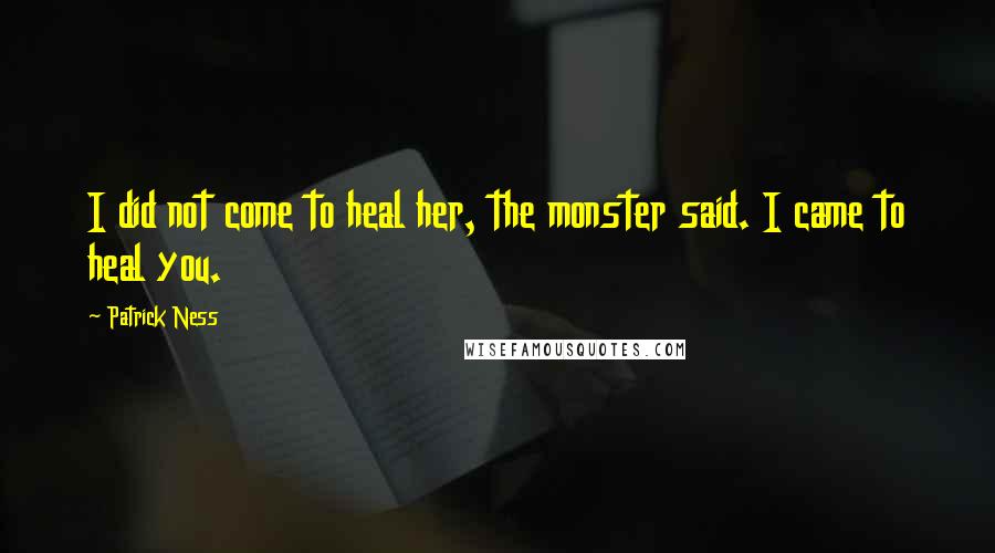 Patrick Ness Quotes: I did not come to heal her, the monster said. I came to heal you.