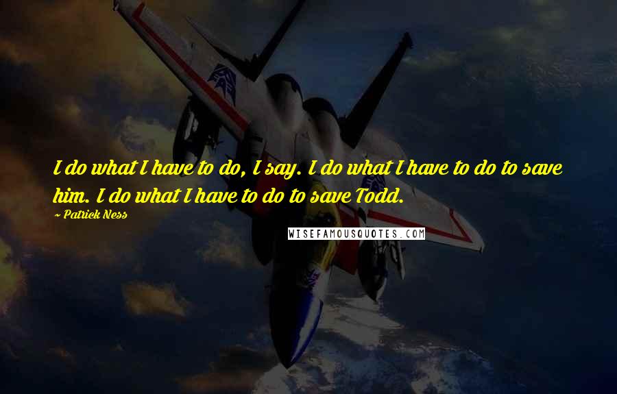 Patrick Ness Quotes: I do what I have to do, I say. I do what I have to do to save him. I do what I have to do to save Todd.