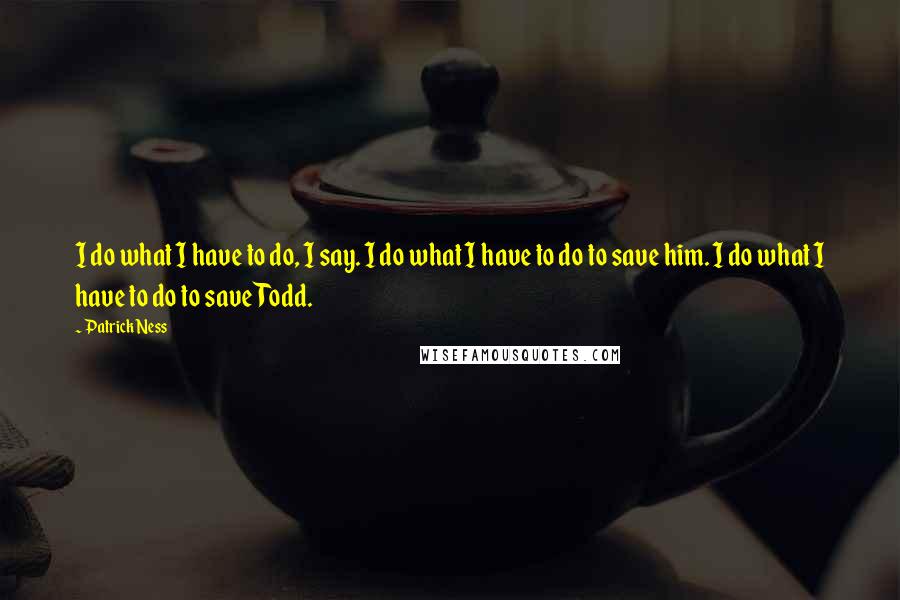 Patrick Ness Quotes: I do what I have to do, I say. I do what I have to do to save him. I do what I have to do to save Todd.