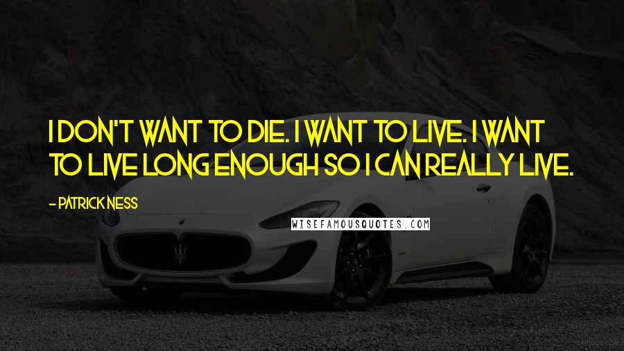 Patrick Ness Quotes: I don't want to die. I want to live. I want to live long enough so I can really live.