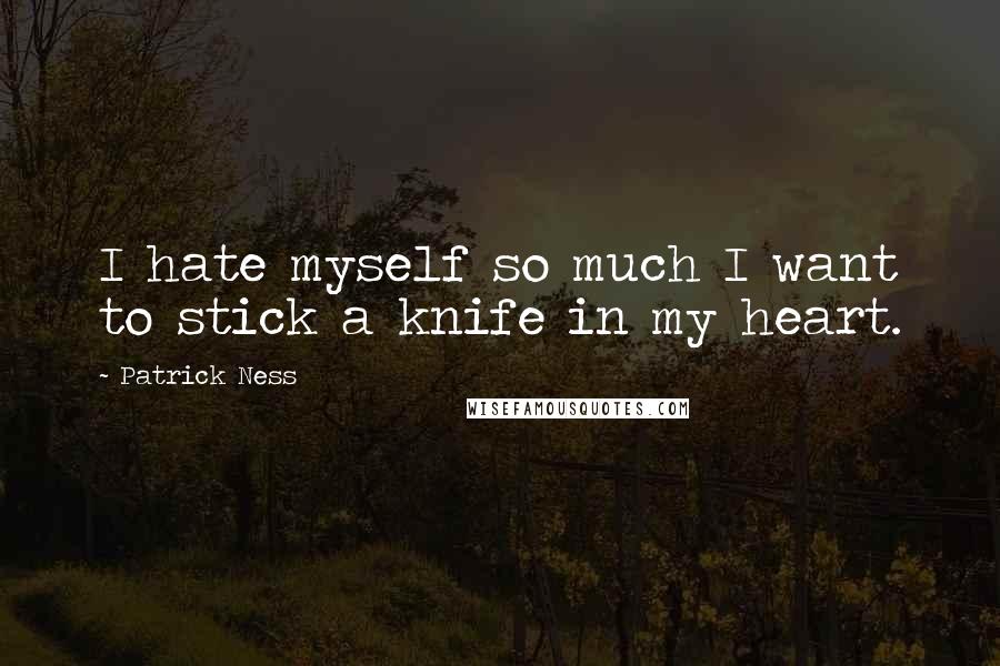 Patrick Ness Quotes: I hate myself so much I want to stick a knife in my heart.