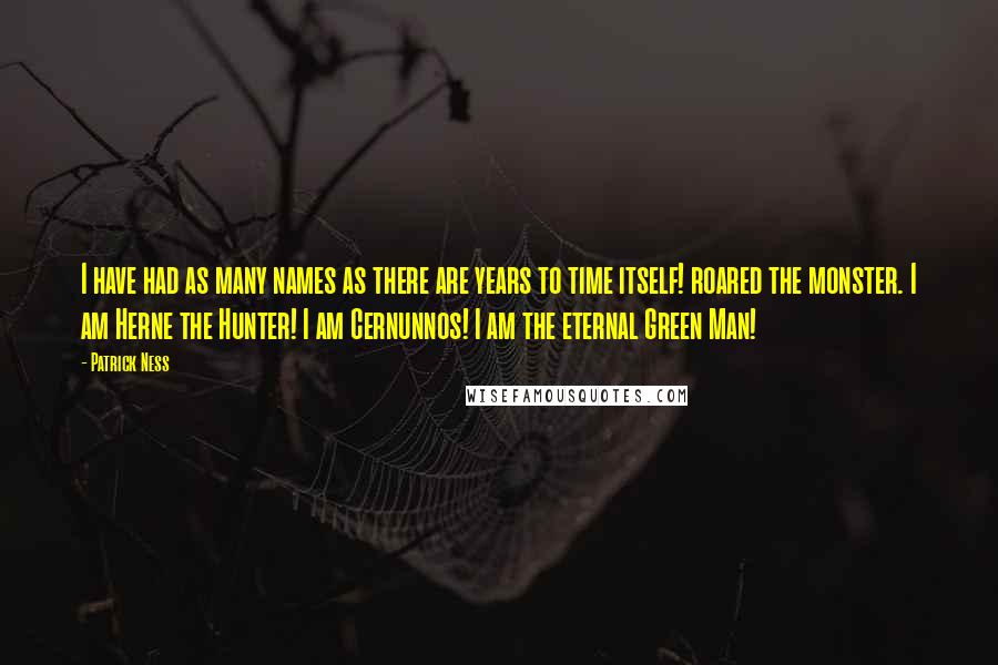 Patrick Ness Quotes: I have had as many names as there are years to time itself! roared the monster. I am Herne the Hunter! I am Cernunnos! I am the eternal Green Man!