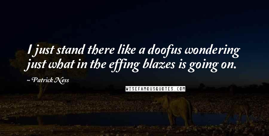 Patrick Ness Quotes: I just stand there like a doofus wondering just what in the effing blazes is going on.