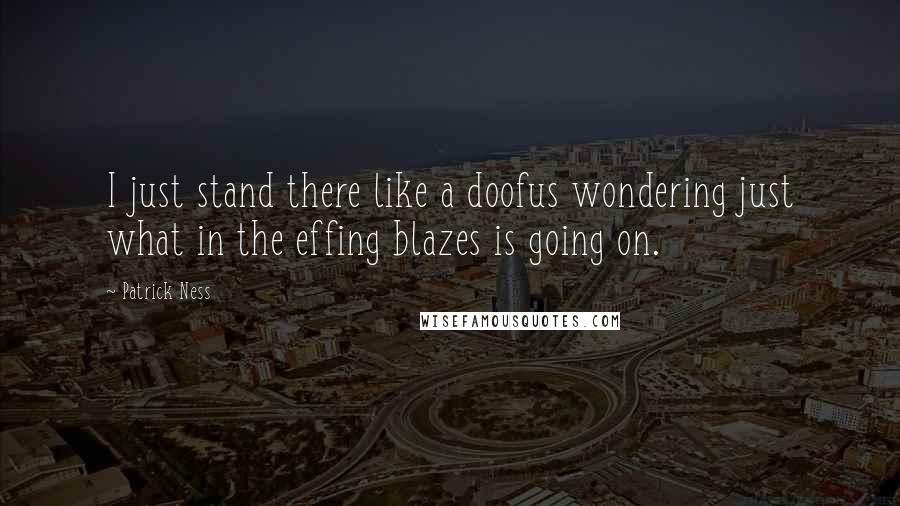Patrick Ness Quotes: I just stand there like a doofus wondering just what in the effing blazes is going on.