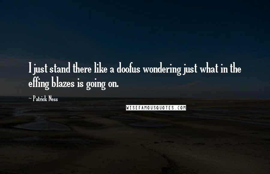 Patrick Ness Quotes: I just stand there like a doofus wondering just what in the effing blazes is going on.