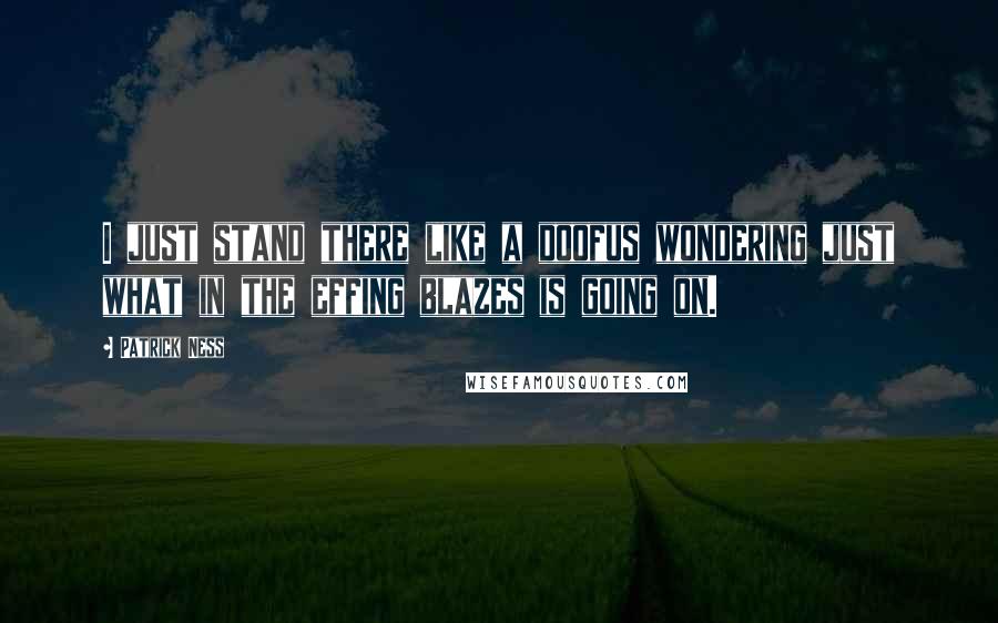 Patrick Ness Quotes: I just stand there like a doofus wondering just what in the effing blazes is going on.