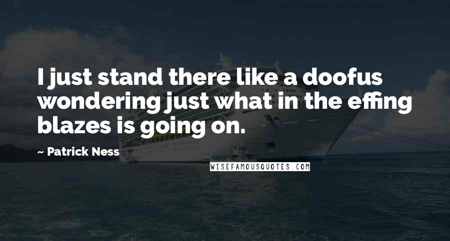 Patrick Ness Quotes: I just stand there like a doofus wondering just what in the effing blazes is going on.