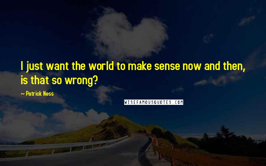 Patrick Ness Quotes: I just want the world to make sense now and then, is that so wrong?