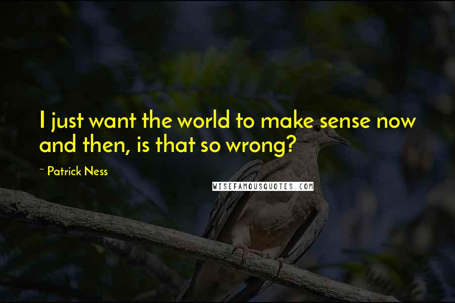 Patrick Ness Quotes: I just want the world to make sense now and then, is that so wrong?