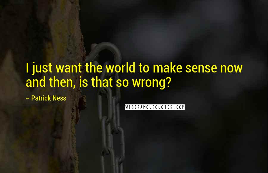 Patrick Ness Quotes: I just want the world to make sense now and then, is that so wrong?