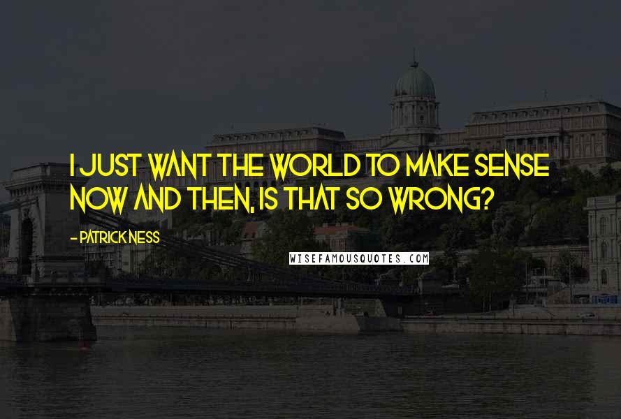 Patrick Ness Quotes: I just want the world to make sense now and then, is that so wrong?