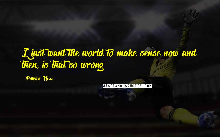 Patrick Ness Quotes: I just want the world to make sense now and then, is that so wrong?