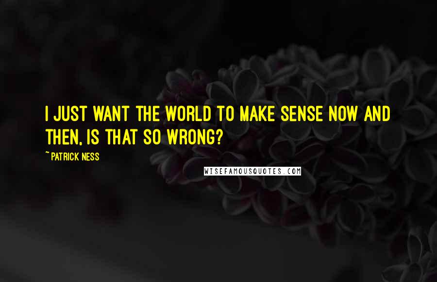 Patrick Ness Quotes: I just want the world to make sense now and then, is that so wrong?