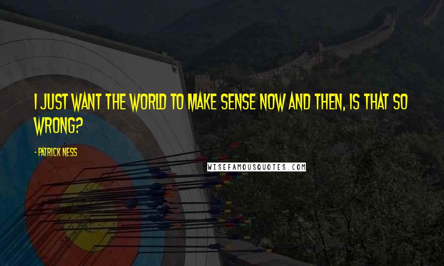 Patrick Ness Quotes: I just want the world to make sense now and then, is that so wrong?