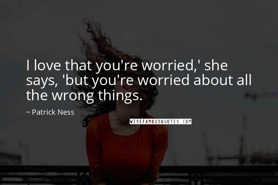 Patrick Ness Quotes: I love that you're worried,' she says, 'but you're worried about all the wrong things.