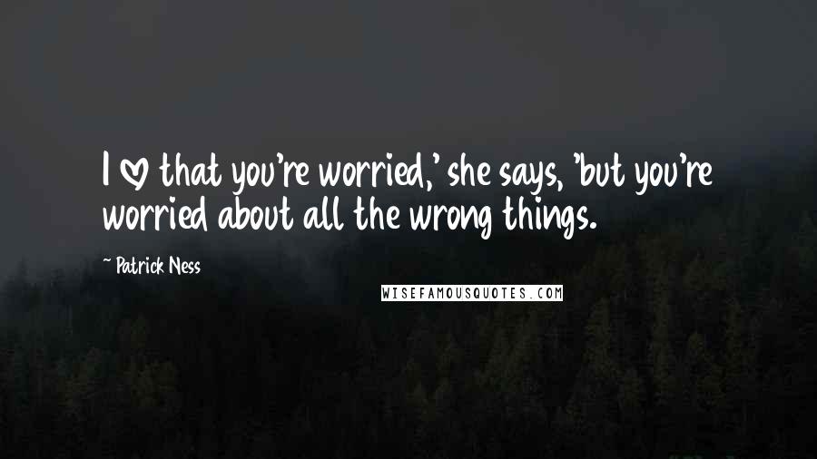 Patrick Ness Quotes: I love that you're worried,' she says, 'but you're worried about all the wrong things.