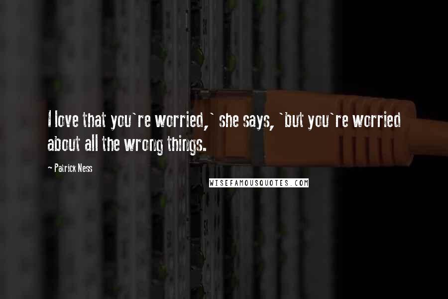 Patrick Ness Quotes: I love that you're worried,' she says, 'but you're worried about all the wrong things.