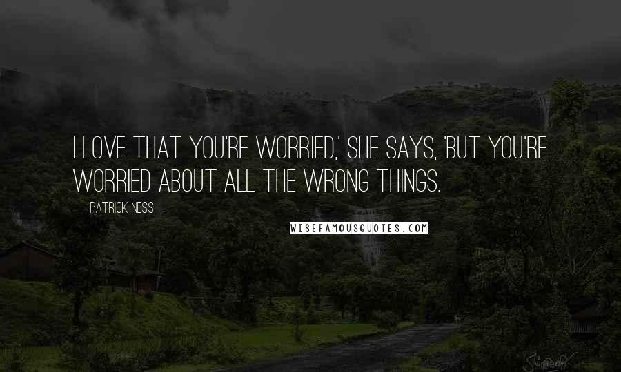 Patrick Ness Quotes: I love that you're worried,' she says, 'but you're worried about all the wrong things.