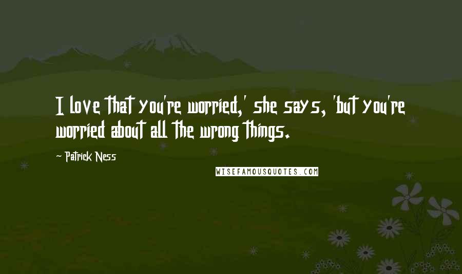 Patrick Ness Quotes: I love that you're worried,' she says, 'but you're worried about all the wrong things.