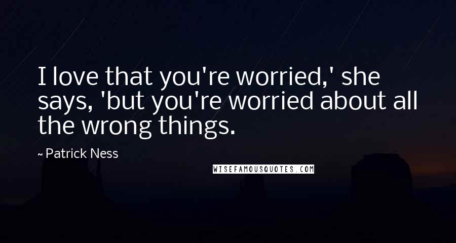 Patrick Ness Quotes: I love that you're worried,' she says, 'but you're worried about all the wrong things.