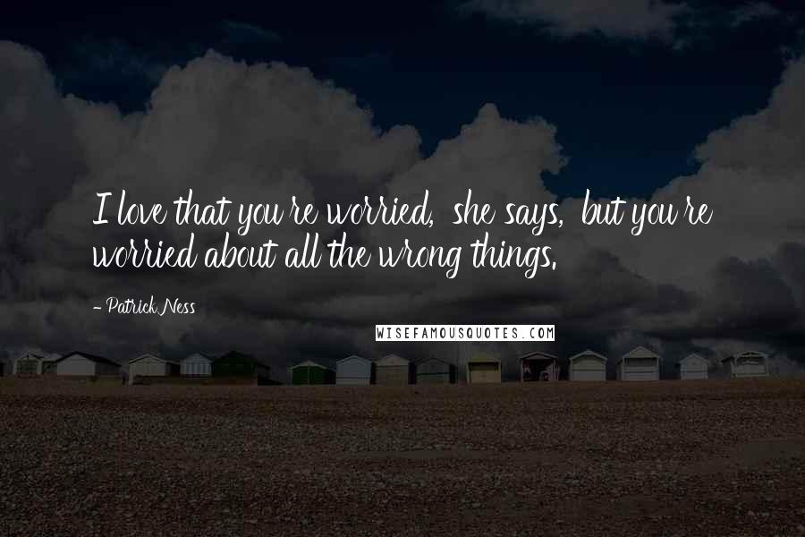 Patrick Ness Quotes: I love that you're worried,' she says, 'but you're worried about all the wrong things.