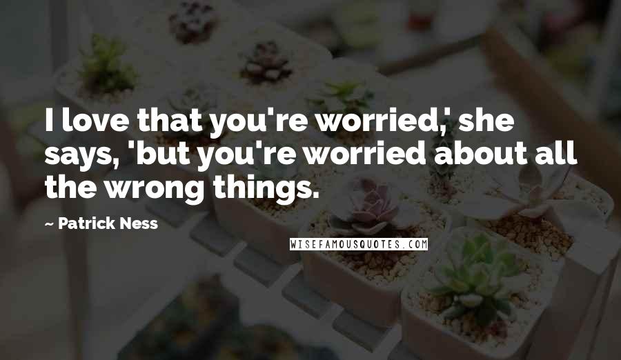 Patrick Ness Quotes: I love that you're worried,' she says, 'but you're worried about all the wrong things.