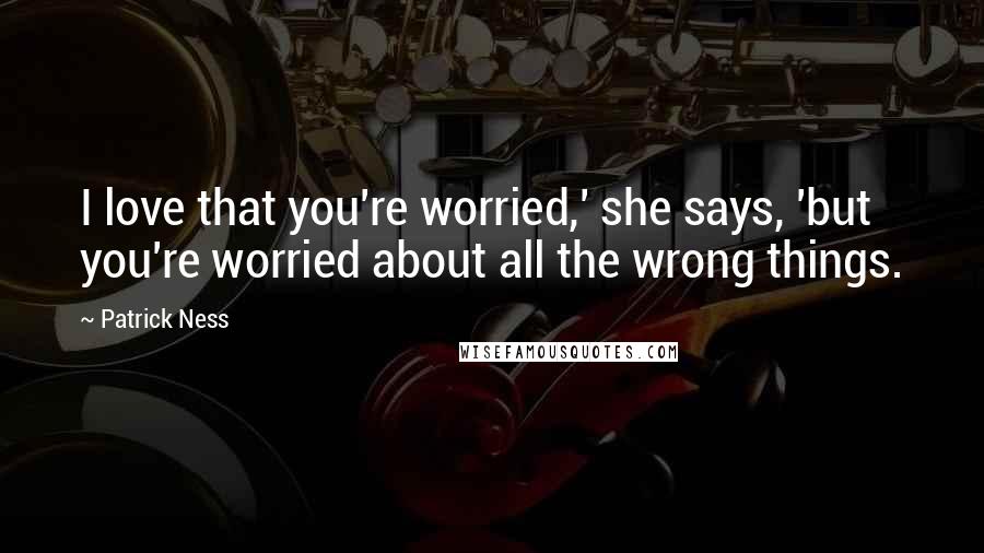 Patrick Ness Quotes: I love that you're worried,' she says, 'but you're worried about all the wrong things.