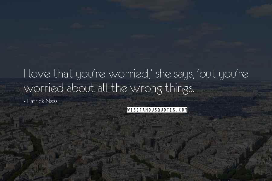 Patrick Ness Quotes: I love that you're worried,' she says, 'but you're worried about all the wrong things.